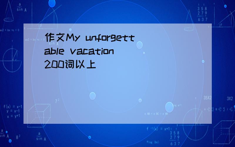 作文My unforgettable vacation 200词以上