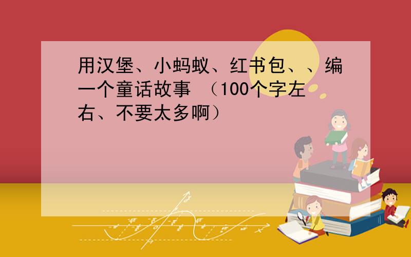 用汉堡、小蚂蚁、红书包、、编一个童话故事 （100个字左右、不要太多啊）