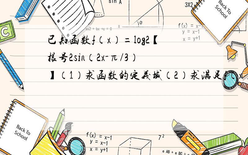 已知函数f（x）=log2【根号2sin（2x-π/3）】（1）求函数的定义域（2）求满足f（x）=0的x的取值范围（3）求函数f（x）的单调递减区间.要步骤.谢谢.