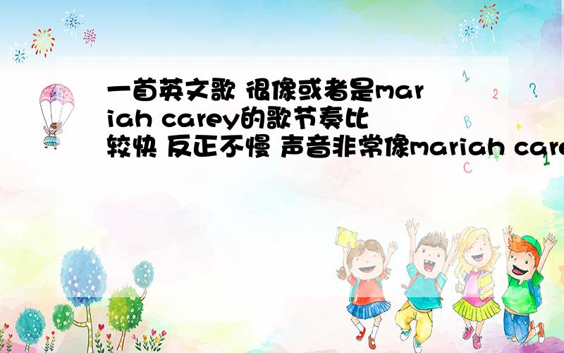 一首英文歌 很像或者是mariah carey的歌节奏比较快 反正不慢 声音非常像mariah carey的 也比较出名,听到过几次 好词里面好像有什么 come to fai 我也只记得音了 急切需要啊