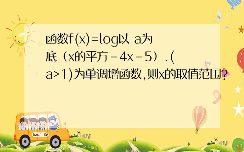 函数f(x)=log以 a为底（x的平方-4x-5）.(a>1)为单调增函数,则x的取值范围?