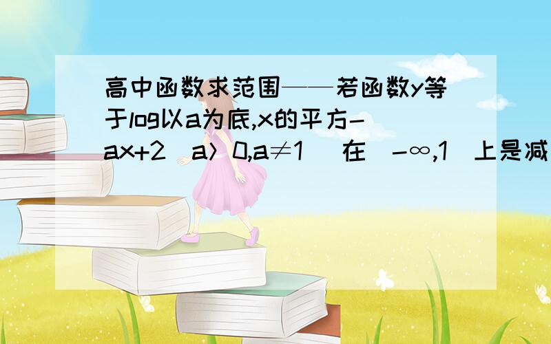 高中函数求范围——若函数y等于log以a为底,x的平方-ax+2（a＞0,a≠1） 在（-∞,1]上是减函数,则a的取值范围