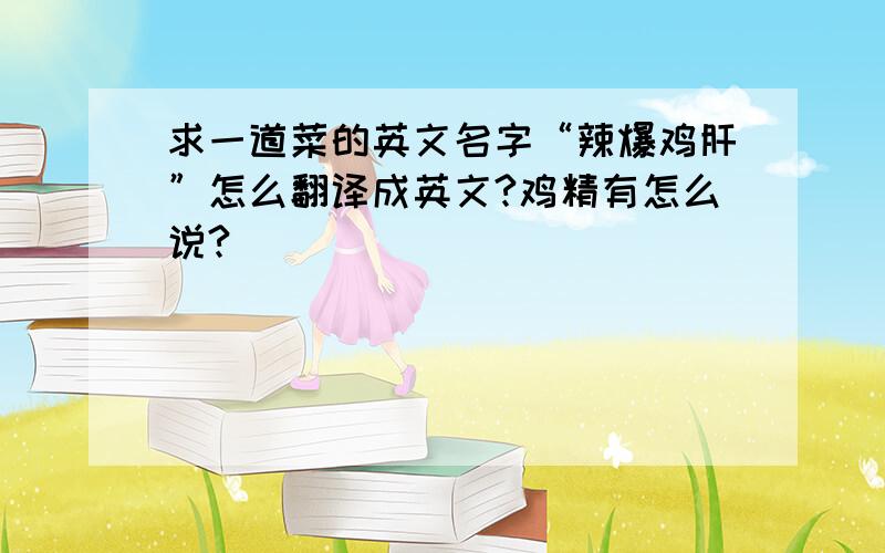 求一道菜的英文名字“辣爆鸡肝”怎么翻译成英文?鸡精有怎么说?