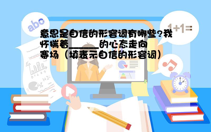 意思是自信的形容词有哪些?我怀揣着______的心态走向赛场（填表示自信的形容词）