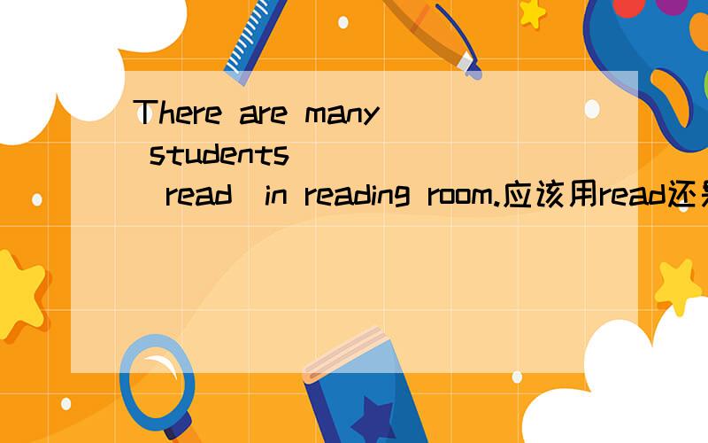 There are many students_____(read)in reading room.应该用read还是reading呢?Call me why!