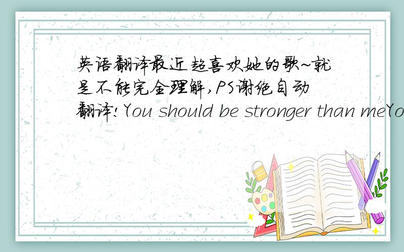 英语翻译最近超喜欢她的歌~就是不能完全理解,PS谢绝自动翻译!You should be stronger than meYou've been here 7 years longer than meDon't you know you're supposed to be the manNot pale in comparison to who you think I amYou always