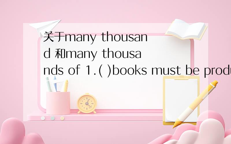 关于many thousand 和many thousands of 1.( )books must be produced for the children.A.Many thousands of B.Many thousand2.a correct sentence:In a few years' time,it will be covered with many thousands of trees.答案上第一题选的是B,为什么