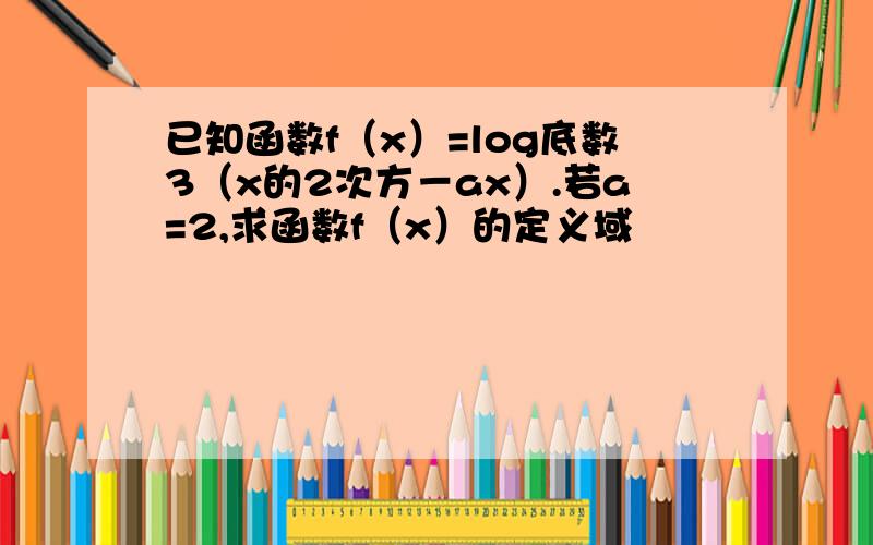 已知函数f（x）=log底数3（x的2次方－ax）.若a=2,求函数f（x）的定义域