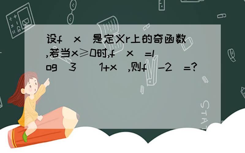 设f(x)是定义r上的奇函数,若当x≥0时,f(x)=log(3)(1+x),则f(-2)=?