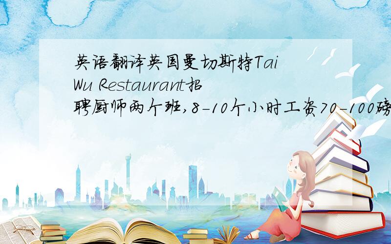 英语翻译英国曼切斯特Tai Wu Restaurant招聘厨师两个班,8-10个小时工资70-100磅管吃住要求会粤菜,或者茶点,或者自助餐经验.工资要求汇丰银行帐户转账,没有汇丰银行帐户的请说明有意想干的联