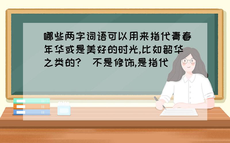 哪些两字词语可以用来指代青春年华或是美好的时光,比如韶华之类的?（不是修饰,是指代）