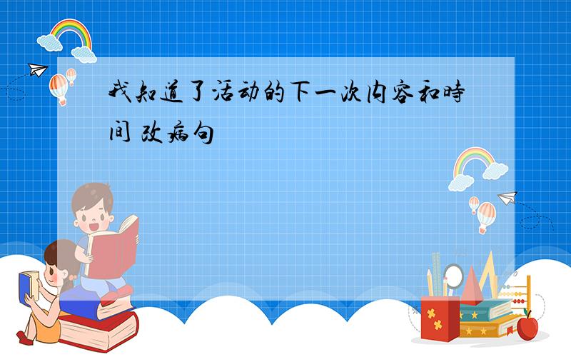 我知道了活动的下一次内容和时间 改病句