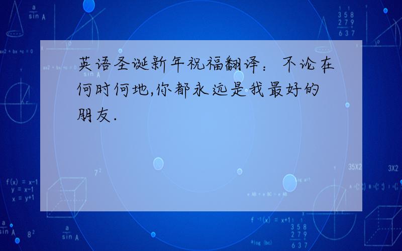 英语圣诞新年祝福翻译：不论在何时何地,你都永远是我最好的朋友.