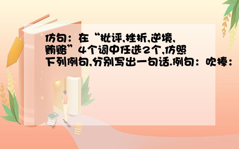 仿句：在“批评,挫折,逆境,贿赂”4个词中任选2个,仿照下列例句,分别写出一句话.例句：吹捧：吹捧是丽的肥皂泡,无限地膨胀,总会化成飞沫.