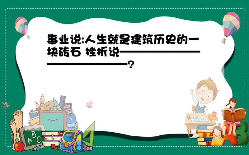 事业说:人生就是建筑历史的一块砖石 挫折说——————————————?