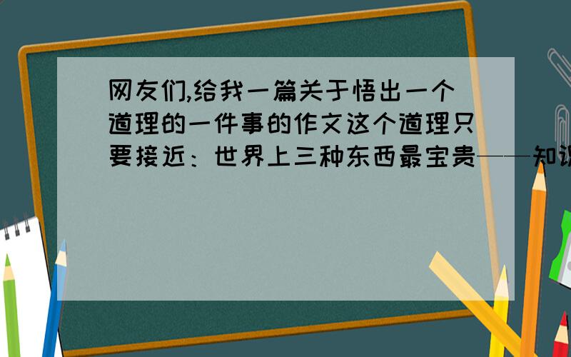 网友们,给我一篇关于悟出一个道理的一件事的作文这个道理只要接近：世界上三种东西最宝贵——知识、粮食和友谊