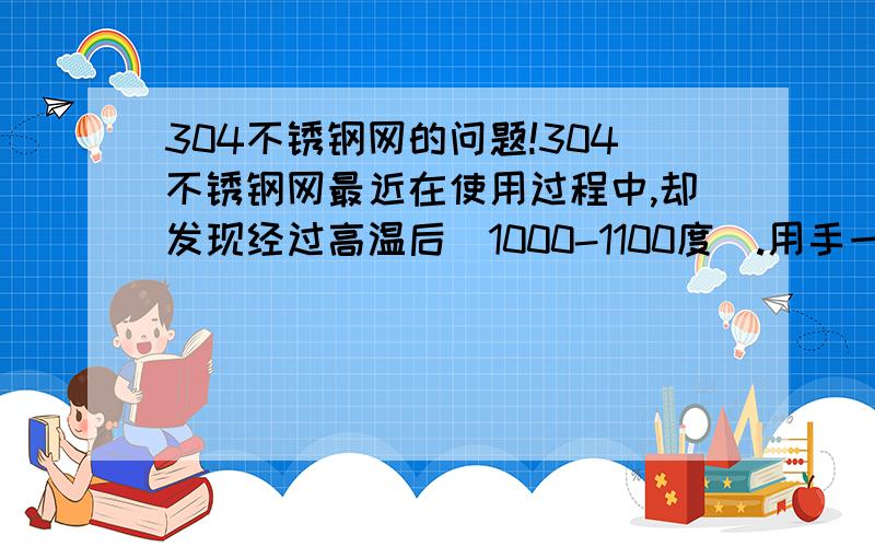 304不锈钢网的问题!304不锈钢网最近在使用过程中,却发现经过高温后(1000-1100度).用手一碰即碎.故想问下阁下对此有什么看法,希望能不吝赐教!燃烧的气体有甲醇和氨气两种,分解后都有氢气,冷