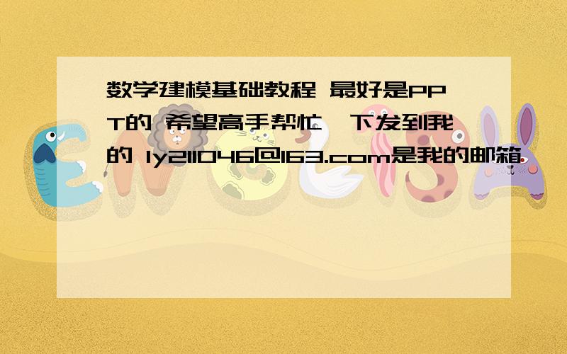 数学建模基础教程 最好是PPT的 希望高手帮忙一下发到我的 ly211046@163.com是我的邮箱