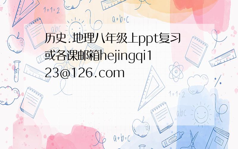 历史.地理八年级上ppt复习或各课邮箱hejingqi123@126.com