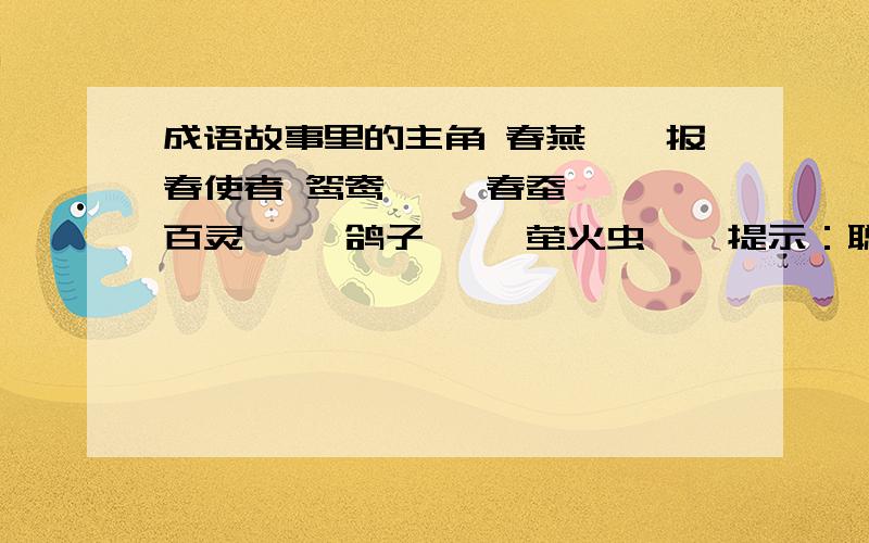 成语故事里的主角 春燕——报春使者 鸳鸯—— 春蚕—— 百灵—— 鸽子—— 萤火虫——提示：聪明伶俐 兢兢业业 友谊使者 生命火花 恩爱夫妻