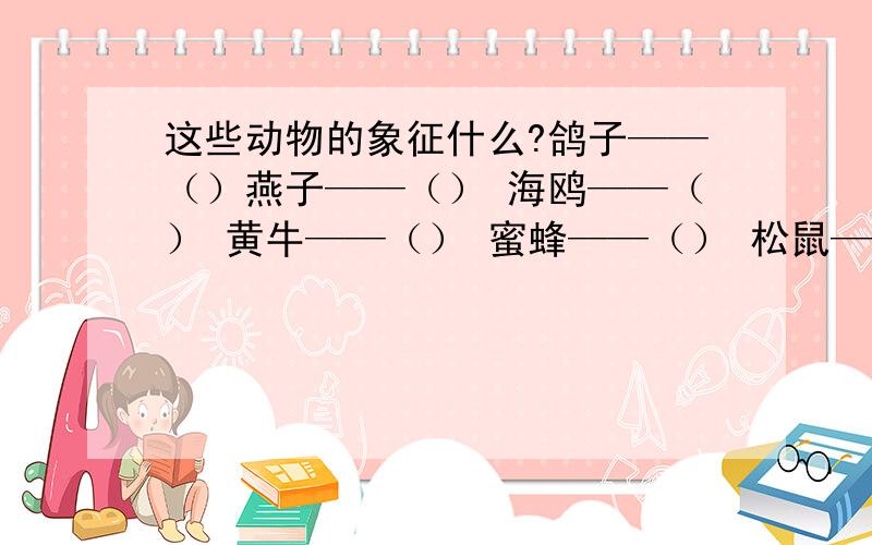 这些动物的象征什么?鸽子——（）燕子——（） 海鸥——（） 黄牛——（） 蜜蜂——（） 松鼠——（） 蚂蚁——（） 喜鹊——（）