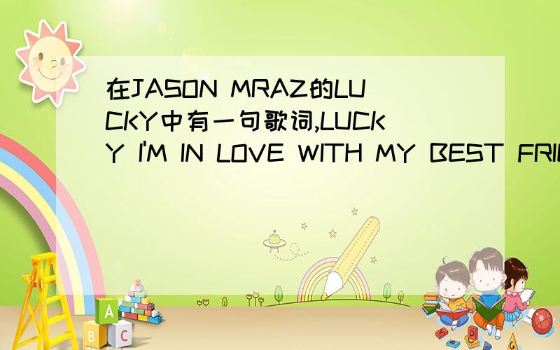 在JASON MRAZ的LUCKY中有一句歌词,LUCKY I'M IN LOVE WITH MY BEST FRIEND～这句歌词到底是什么含义?如题