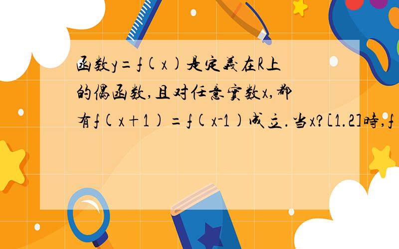 函数y=f(x)是定义在R上的偶函数,且对任意实数x,都有f(x+1)=f(x-1)成立.当x?[1.2]时,f(x)=log a x