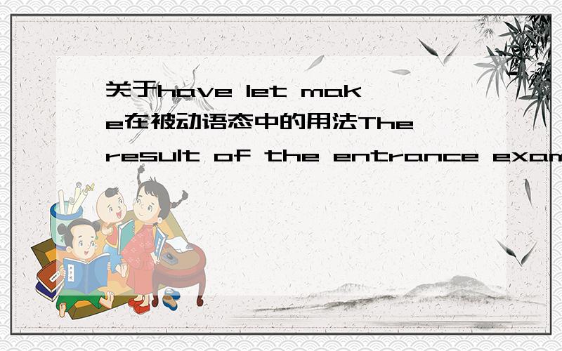 关于have let make在被动语态中的用法The result of the entrance exams was not made ___to the public until last Thursday.A.knowing B.known C.to know D.to be known既然have let make和感官动词后的作宾补的不定式在被动语态中