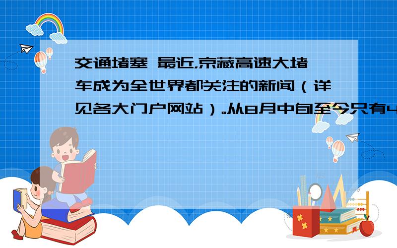 交通堵塞 最近，京藏高速大堵车成为全世界都关注的新闻（详见各大门户网站）。从8月中旬至今只有4天左右的畅通时间，拥堵车辆动辄绵延超百公里。被堵路段村民兜售高价食品，被堵司