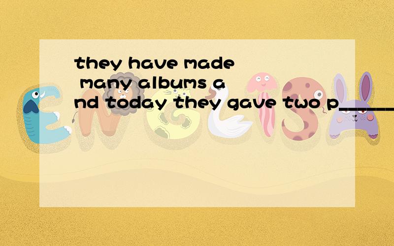 they have made many albums and today they gave two p______.