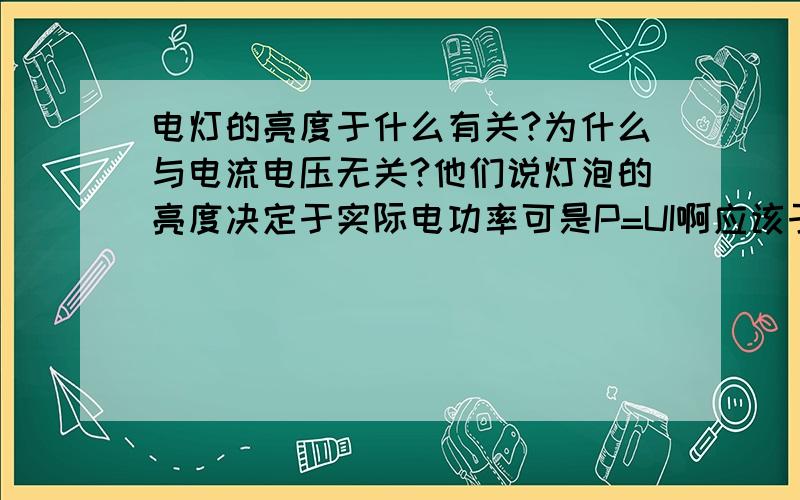 电灯的亮度于什么有关?为什么与电流电压无关?他们说灯泡的亮度决定于实际电功率可是P=UI啊应该于电流电压有关系的啊,为什么他们说没有关系呢?