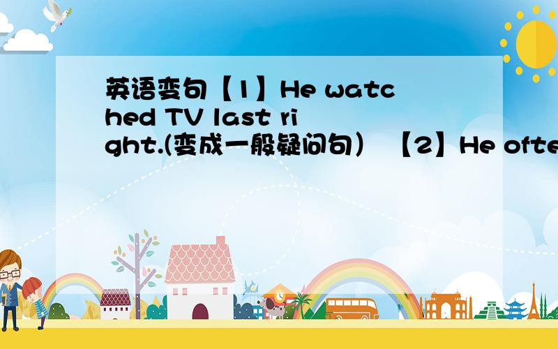 英语变句【1】He watched TV last right.(变成一般疑问句） 【2】He often reads some books at home.【3】Is your firend a girl?. Is your firend a boy?（两句合二为一）【2】He often reads some books at home.（用yesterday改写