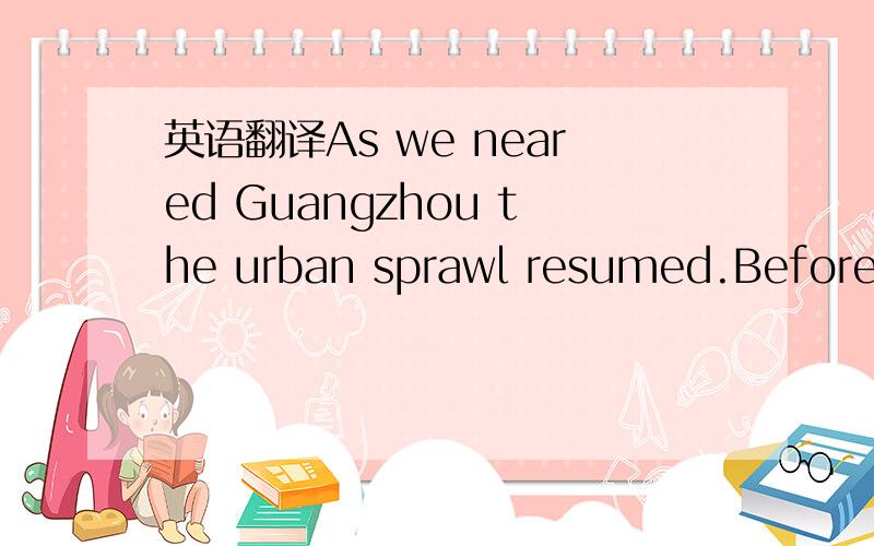 英语翻译As we neared Guangzhou the urban sprawl resumed.Before 1997 this was where the line ended—one had to change trains to cross the border.This time the express merely waited for ten minutes to move on.I prepared myself for the biggest chan