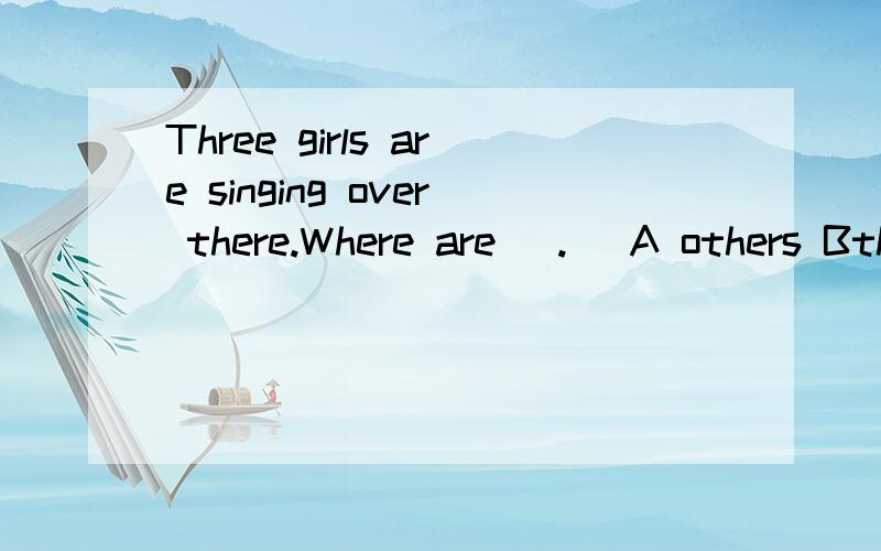 Three girls are singing over there.Where are (.) A others Bthe other C another D some other理由