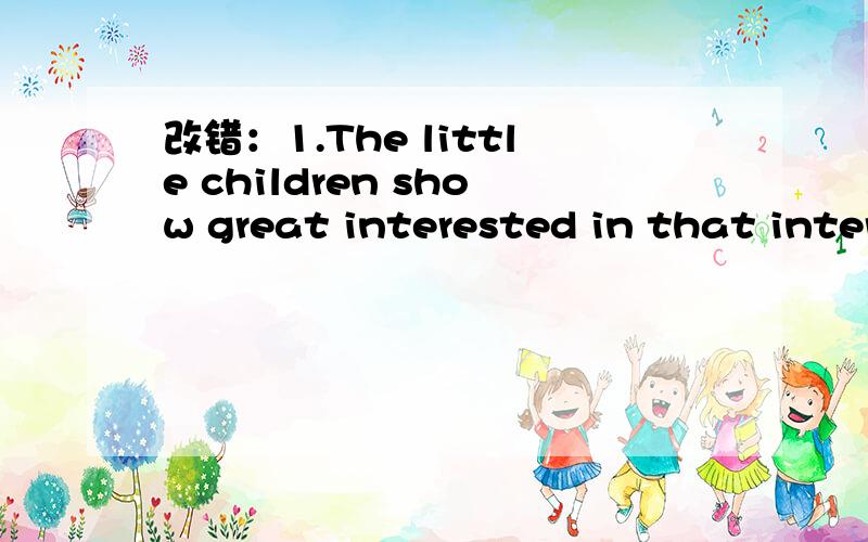 改错：1.The little children show great interested in that interesting book.( )2.It is very kind for you to help me work out the maths problem.( )3.When we heard the funny story,we kept laugh.( )完成句子：1.昨天那场大雨阻止了我们外