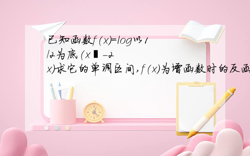 已知函数f(x)=log以1/2为底(x²-2x)求它的单调区间,f(x)为增函数时的反函数