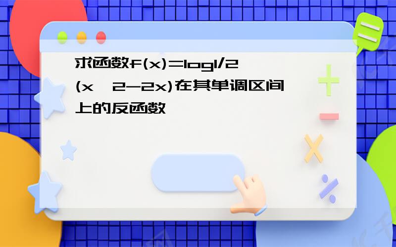 求函数f(x)=log1/2(x^2-2x)在其单调区间上的反函数