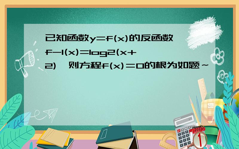 已知函数y=f(x)的反函数f-1(x)=log2(x+2),则方程f(x)＝0的根为如题～