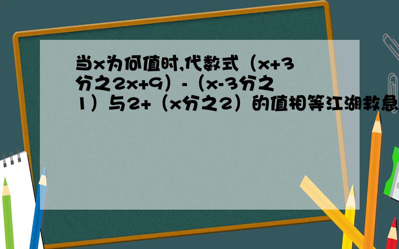 当x为何值时,代数式（x+3分之2x+9）-（x-3分之1）与2+（x分之2）的值相等江湖救急!