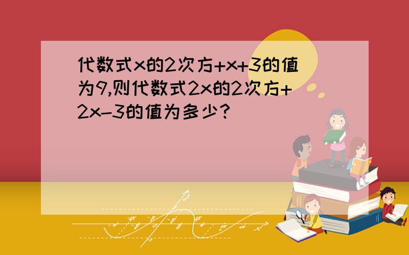 代数式x的2次方+x+3的值为9,则代数式2x的2次方+2x-3的值为多少?