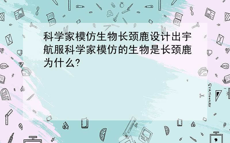 科学家模仿生物长颈鹿设计出宇航服科学家模仿的生物是长颈鹿为什么?