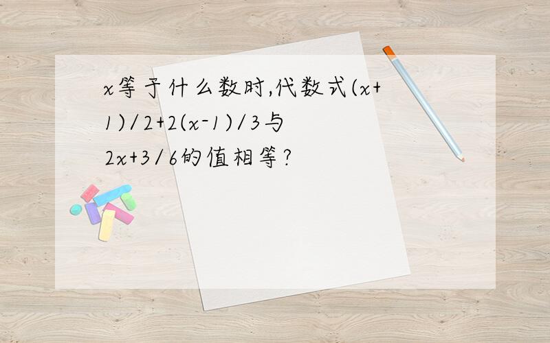 x等于什么数时,代数式(x+1)/2+2(x-1)/3与2x+3/6的值相等?