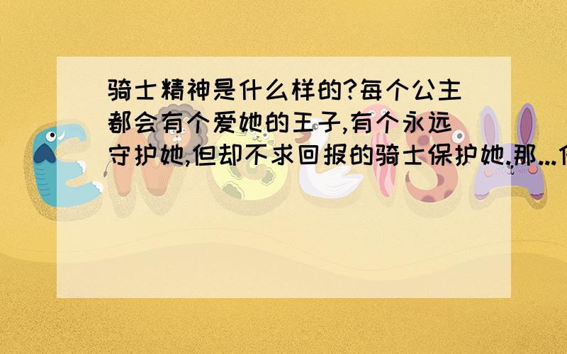 骑士精神是什么样的?每个公主都会有个爱她的王子,有个永远守护她,但却不求回报的骑士保护她.那...什么样的人才称的上是骑士呢?骑士应具有什么精神?