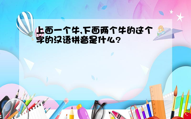 上面一个牛,下面两个牛的这个字的汉语拼音是什么?