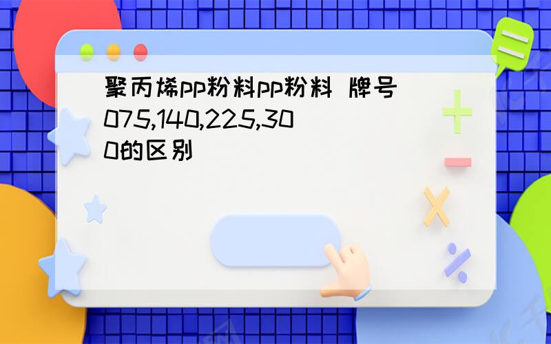 聚丙烯pp粉料pp粉料 牌号075,140,225,300的区别