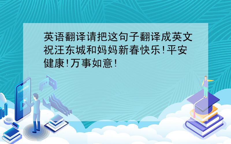 英语翻译请把这句子翻译成英文祝汪东城和妈妈新春快乐!平安健康!万事如意!