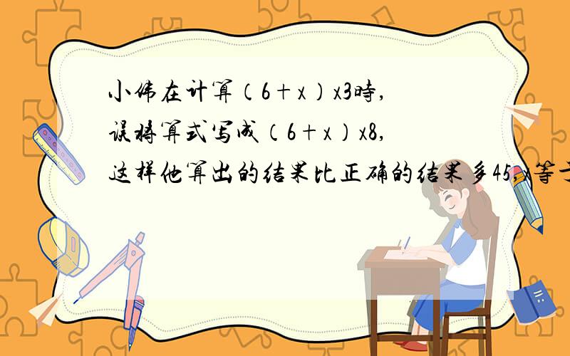 小伟在计算（6+x）x3时,误将算式写成（6+x）x8,这样他算出的结果比正确的结果多45,x等于多少?