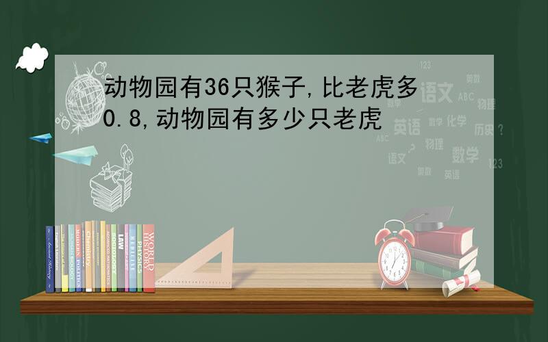 动物园有36只猴子,比老虎多0.8,动物园有多少只老虎