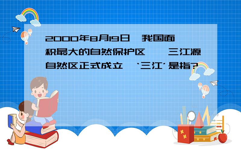 2000年8月19日,我国面积最大的自然保护区——三江源自然区正式成立,‘三江’是指?