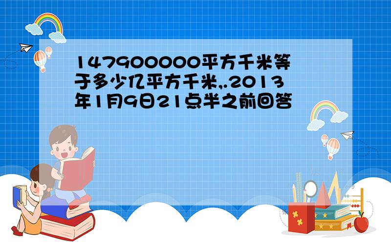 147900000平方千米等于多少亿平方千米,.2013年1月9日21点半之前回答